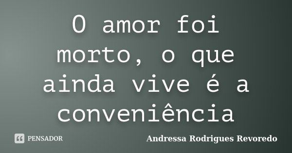 O amor foi morto, o que ainda vive é a conveniência... Frase de Andressa Rodrigues Revoredo.