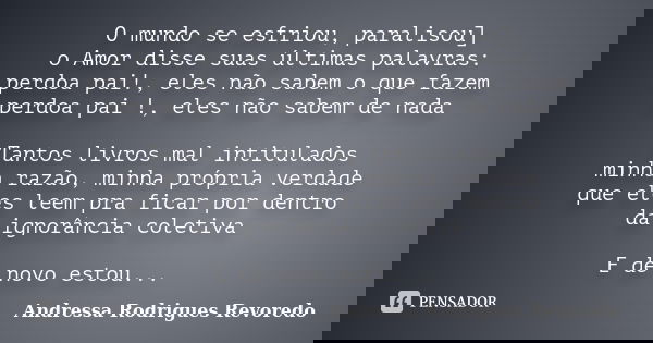 O mundo se esfriou, paralisou] o Amor disse suas últimas palavras: perdoa pai!, eles não sabem o que fazem perdoa pai !, eles não sabem de nada Tantos livros ma... Frase de Andressa Rodrigues Revoredo.