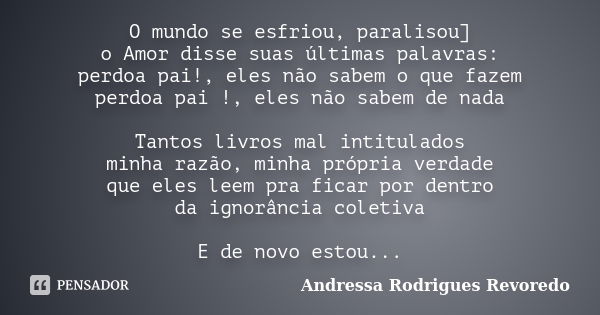 O mundo se esfriou, paralisou] o Amor disse suas últimas palavras: perdoa pai!, eles não sabem o que fazem perdoa pai !, eles não sabem de nada Tantos livros ma... Frase de Andressa Rodrigues Revoredo.