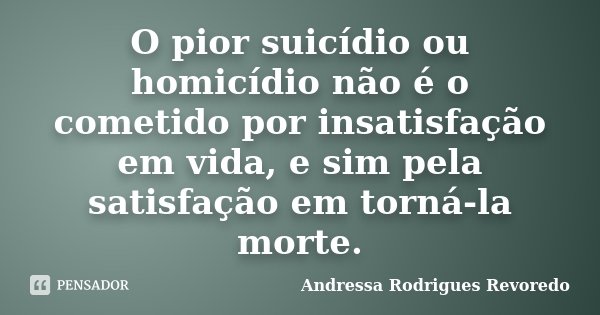 O pior suicídio ou homicídio não é o cometido por insatisfação em vida, e sim pela satisfação em torná-la morte.... Frase de Andressa Rodrigues Revoredo.