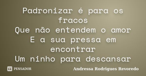 Padronizar é para os fracos Que não entendem o amor E a sua pressa em encontrar Um ninho para descansar... Frase de Andressa Rodrigues Revoredo.