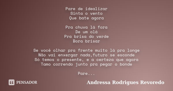 Pare de idealizar Sinta o vento Que bate agora Pra chuva lá fora De um olá Pra brisa do verde Bora brisar Se você olhar pra frente muito lá pra longe Não vai en... Frase de Andressa Rodrigues Revoredo.