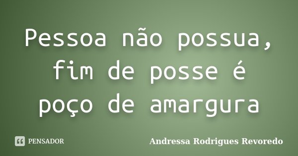 Pessoa não possua, fim de posse é poço de amargura... Frase de Andressa Rodrigues Revoredo.