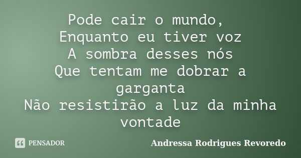 Pode cair o mundo, Enquanto eu tiver voz A sombra desses nós Que tentam me dobrar a garganta Não resistirão a luz da minha vontade... Frase de Andressa Rodrigues Revoredo.