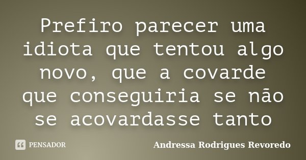Prefiro parecer uma idiota que tentou algo novo, que a covarde que conseguiria se não se acovardasse tanto... Frase de Andressa Rodrigues Revoredo.