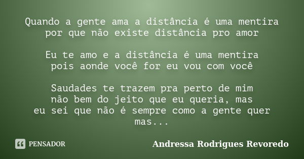 Quando a gente ama a distância é uma mentira por que não existe distância pro amor Eu te amo e a distância é uma mentira pois aonde você for eu vou com você Sau... Frase de Andressa Rodrigues Revoredo.