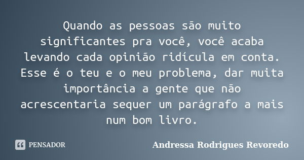 Quando as pessoas são muito significantes pra você, você acaba levando cada opinião ridícula em conta. Esse é o teu e o meu problema, dar muita importância a ge... Frase de Andressa Rodrigues Revoredo.