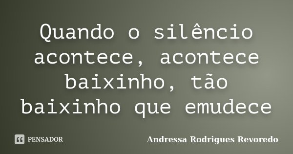 Quando o silêncio acontece, acontece baixinho, tão baixinho que emudece... Frase de Andressa Rodrigues Revoredo.