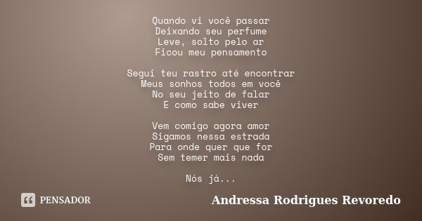 Quando vi você passar Deixando seu perfume Leve, solto pelo ar Ficou meu pensamento Segui teu rastro até encontrar Meus sonhos todos em você No seu jeito de fal... Frase de Andressa Rodrigues Revoredo.