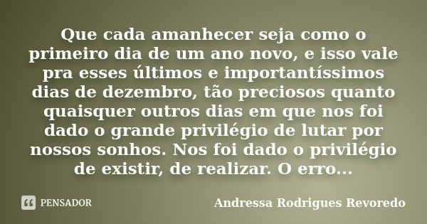 Que cada amanhecer seja como o primeiro dia de um ano novo, e isso vale pra esses últimos e importantíssimos dias de dezembro, tão preciosos quanto quaisquer ou... Frase de Andressa Rodrigues Revoredo.