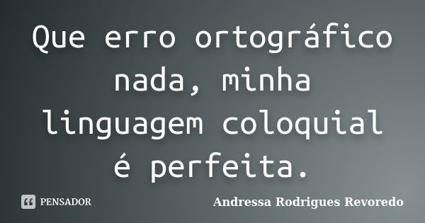 Que erro ortográfico nada, minha linguagem coloquial é perfeita.... Frase de Andressa Rodrigues Revoredo.