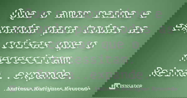 Que o amor reine e expanda para todas as coisas que o necessitam. Reina..expande.... Frase de Andressa Rodrigues Revoredo.