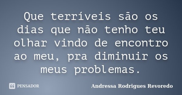 Que terríveis são os dias que não tenho teu olhar vindo de encontro ao meu, pra diminuir os meus problemas.... Frase de Andressa Rodrigues Revoredo.