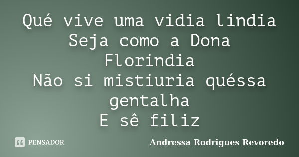 Qué vive uma vidia lindia Seja como a Dona Florindia Não si mistiuria quéssa gentalha E sê filiz... Frase de Andressa Rodrigues Revoredo.