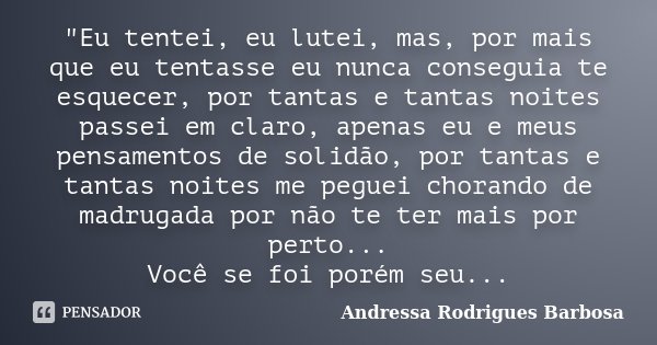 "Eu tentei, eu lutei, mas, por mais que eu tentasse eu nunca conseguia te esquecer, por tantas e tantas noites passei em claro, apenas eu e meus pensamento... Frase de Andressa Rodrigues Barbosa.