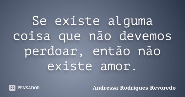 Se existe alguma coisa que não devemos perdoar, então não existe amor.... Frase de Andressa Rodrigues Revoredo.