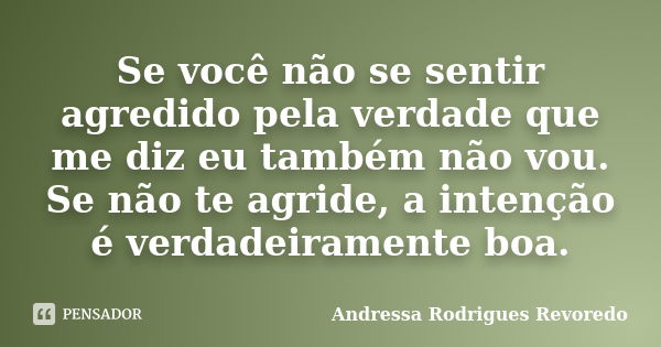 Se você não se sentir agredido pela verdade que me diz eu também não vou. Se não te agride, a intenção é verdadeiramente boa.... Frase de Andressa Rodrigues Revoredo.