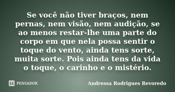 Se você não tiver braços, nem pernas, nem visão, nem audição, se ao menos restar-lhe uma parte do corpo em que nela possa sentir o toque do vento, ainda tens so... Frase de Andressa Rodrigues Revoredo.