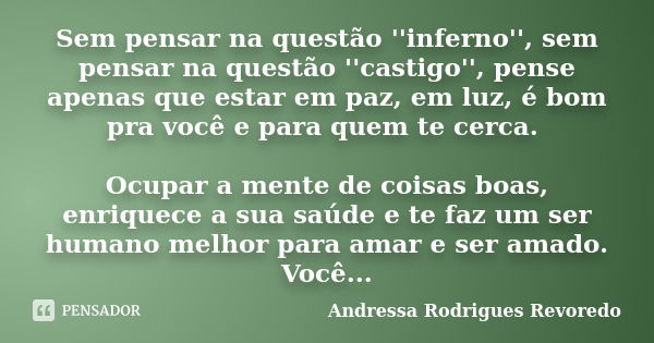 Sem pensar na questão ''inferno'', sem pensar na questão ''castigo'', pense apenas que estar em paz, em luz, é bom pra você e para quem te cerca. Ocupar a mente... Frase de Andressa Rodrigues Revoredo.