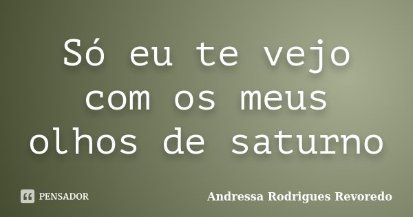 Só eu te vejo com os meus olhos de saturno... Frase de Andressa Rodrigues Revoredo.