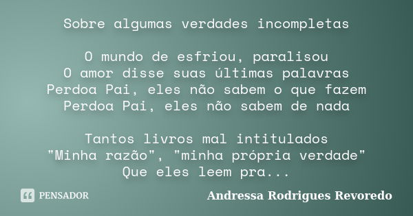 Sobre algumas verdades incompletas O mundo de esfriou, paralisou O amor disse suas últimas palavras Perdoa Pai, eles não sabem o que fazem Perdoa Pai, eles não ... Frase de Andressa Rodrigues Revoredo.