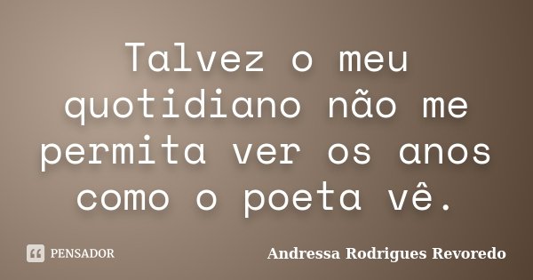 Talvez o meu quotidiano não me permita ver os anos como o poeta vê.... Frase de Andressa Rodrigues Revoredo.