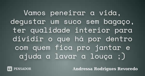 Vamos peneirar a vida, degustar um suco sem bagaço, ter qualidade interior para dividir o que há por dentro com quem fica pro jantar e ajuda a lavar a louça ;)... Frase de Andressa Rodrigues Revoredo.