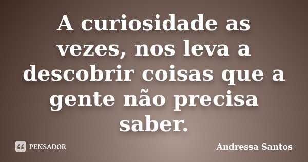 A curiosidade as vezes, nos leva a descobrir coisas que a gente não precisa saber.... Frase de Andressa Santos.