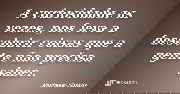 A curiosidade as vezes, nos leva a descobrir coisas que a gente não precisa saber.... Frase de Andressa Santos.
