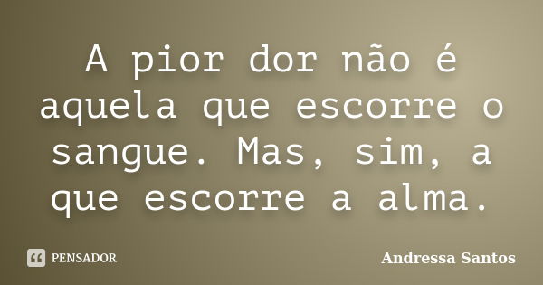 A pior dor não é aquela que escorre o sangue. Mas, sim, a que escorre a alma.... Frase de Andressa Santos.