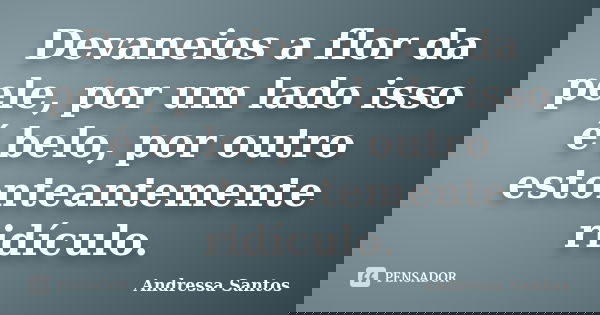 Devaneios a flor da pele, por um lado isso é belo, por outro estonteantemente ridículo.... Frase de Andressa Santos.