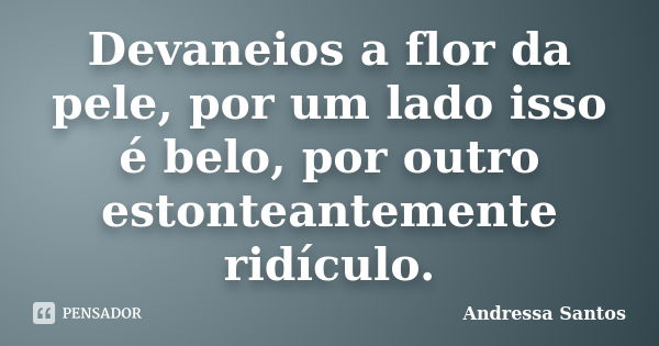 Devaneios a flor da pele, por um lado isso é belo, por outro estonteantemente ridículo.... Frase de Andressa Santos.