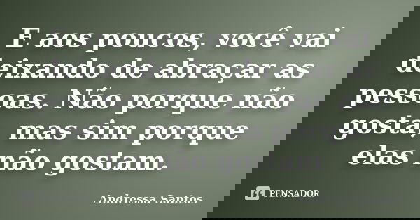 E aos poucos, você vai deixando de abraçar as pessoas. Não porque não gosta, mas sim porque elas não gostam.... Frase de Andressa Santos.