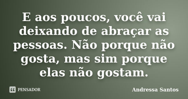 E aos poucos, você vai deixando de abraçar as pessoas. Não porque não gosta, mas sim porque elas não gostam.... Frase de Andressa Santos.