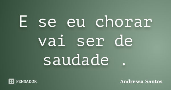 E se eu chorar vai ser de saudade .... Frase de Andressa Santos.