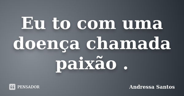 Eu to com uma doença chamada paixão .... Frase de Andressa Santos.