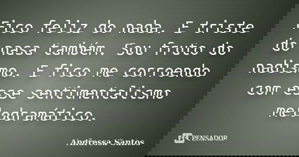 Fico feliz do nada. E triste do nasa também. Sou fruto do nadismo. E fico me corroendo com esse sentimentalismo melodramático.... Frase de Andressa Santos.