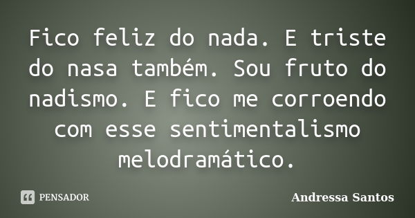 Fico feliz do nada. E triste do nasa também. Sou fruto do nadismo. E fico me corroendo com esse sentimentalismo melodramático.... Frase de Andressa Santos.