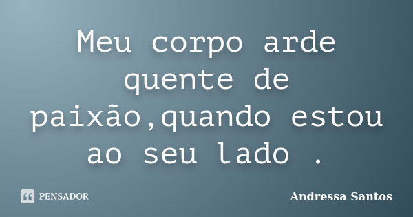 Meu corpo arde quente de paixão,quando estou ao seu lado .... Frase de Andressa Santos.