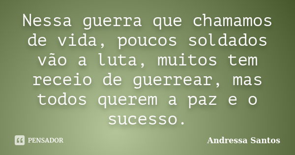 Nessa guerra que chamamos de vida, poucos soldados vão a luta, muitos tem receio de guerrear, mas todos querem a paz e o sucesso.... Frase de Andressa Santos.