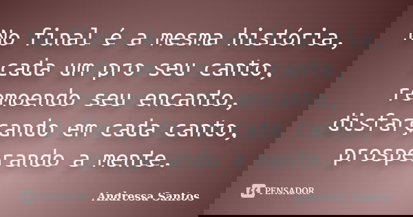 No final é a mesma história, cada um pro seu canto, remoendo seu encanto, disfarçando em cada canto, prosperando a mente.... Frase de Andressa Santos.
