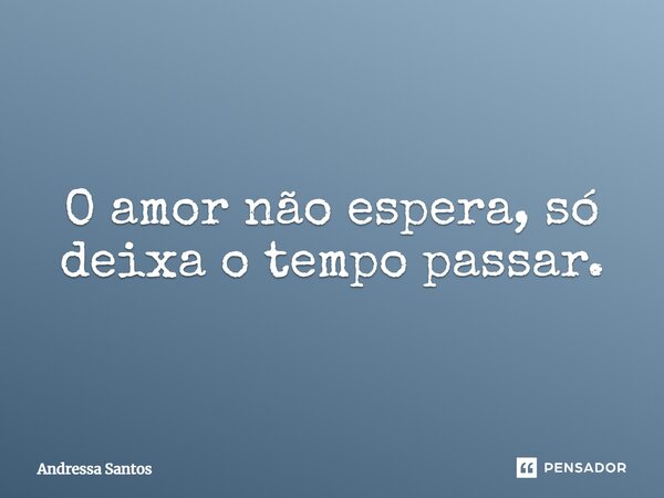 O amor não espera, só deixa o tempo passar.... Frase de Andressa Santos.