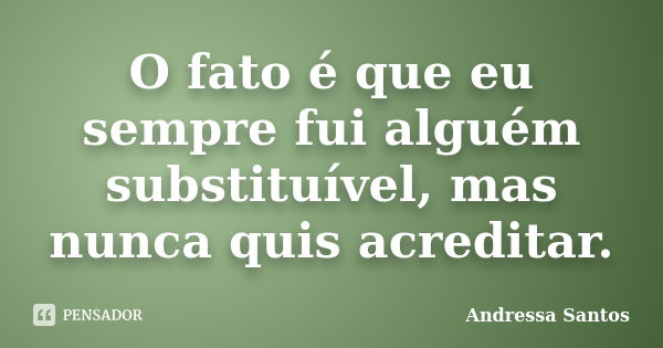 O fato é que eu sempre fui alguém substituível, mas nunca quis acreditar.... Frase de Andressa Santos.