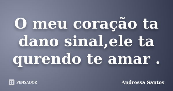 O meu coração ta dano sinal,ele ta qurendo te amar .... Frase de Andressa Santos.