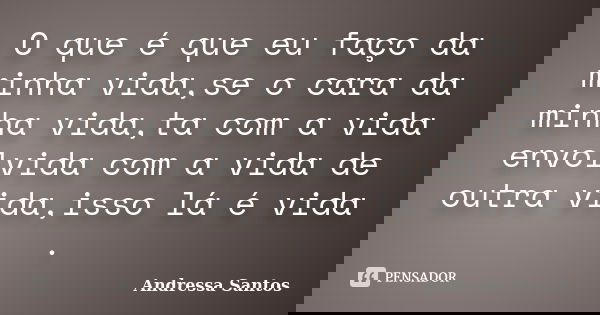 O que é que eu faço da minha vida,se o cara da minha vida,ta com a vida envolvida com a vida de outra vida,isso lá é vida .... Frase de Andressa Santos.