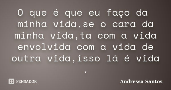 O que é que eu faço da minha vida,se o cara da minha vida,ta com a vida envolvida com a vida de outra vida,isso lá é vida .... Frase de Andressa Santos.