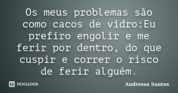 Os meus problemas são como cacos de vidro:Eu prefiro engolir e me ferir por dentro, do que cuspir e correr o risco de ferir alguém.... Frase de Andressa Santos.