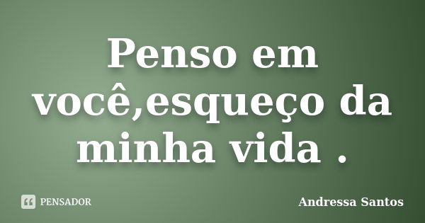 Penso em você,esqueço da minha vida .... Frase de Andressa Santos.