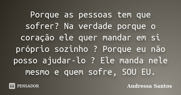 Porque as pessoas tem que sofrer? Na verdade porque o coração ele quer mandar em si próprio sozinho ? Porque eu não posso ajudar-lo ? Ele manda nele mesmo e que... Frase de Andressa Santos.