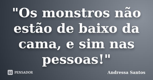 "Os monstros não estão de baixo da cama, e sim nas pessoas!"... Frase de Andressa Santos.